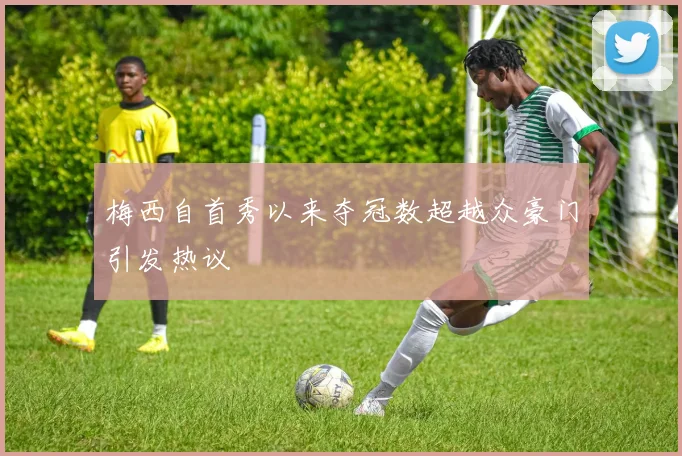 梅西自首秀以来夺冠数超越众豪门引发热议