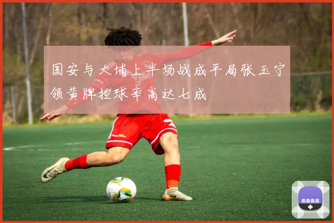 国安与大埔上半场战成平局张玉宁领黄牌控球率高达七成