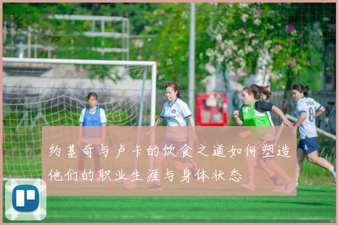约基奇与卢卡的饮食之道如何塑造他们的职业生涯与身体状态