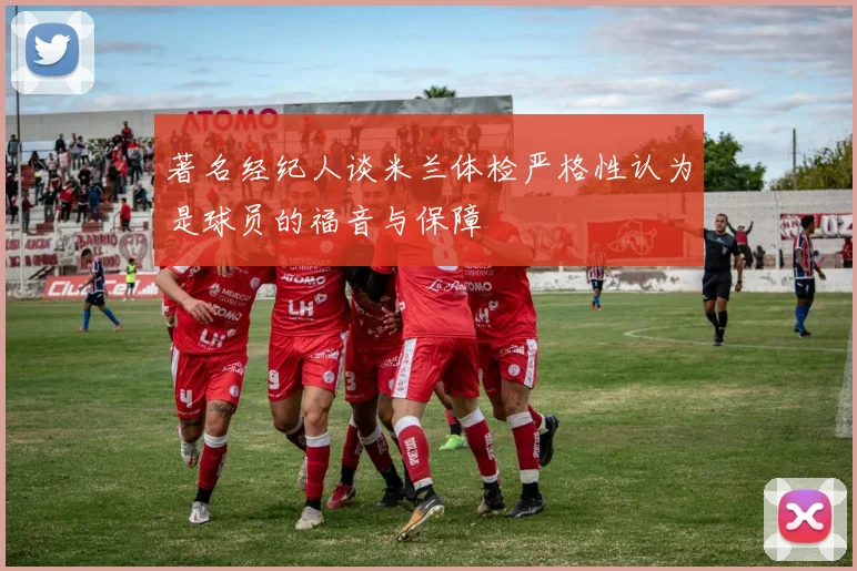 著名经纪人谈米兰体检严格性认为是球员的福音与保障