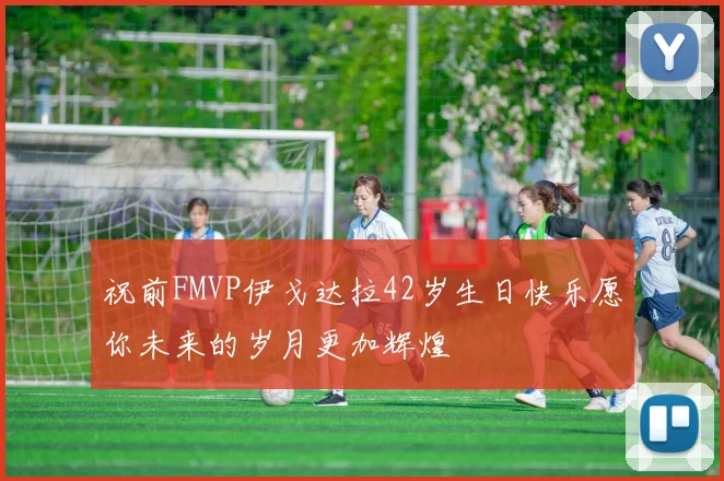 祝前FMVP伊戈达拉42岁生日快乐愿你未来的岁月更加辉煌