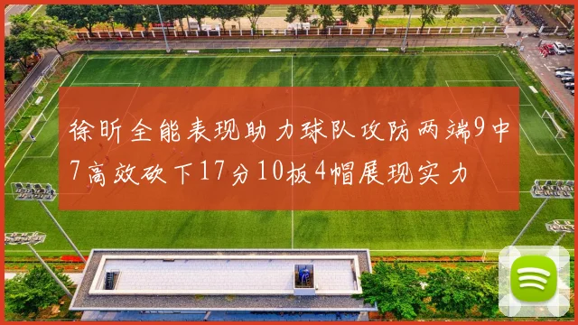 徐昕全能表现助力球队攻防两端9中7高效砍下17分10板4帽展现实力