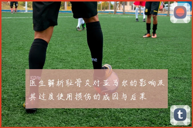 医生解析耻骨炎对亚马尔的影响及其过度使用损伤的成因与后果