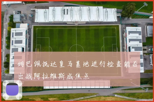 姆巴佩抵达皇马基地进行检查能否出战阿拉维斯成焦点