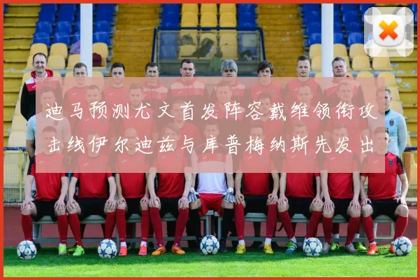 迪马预测尤文首发阵容戴维领衔攻击线伊尔迪兹与库普梅纳斯先发出战