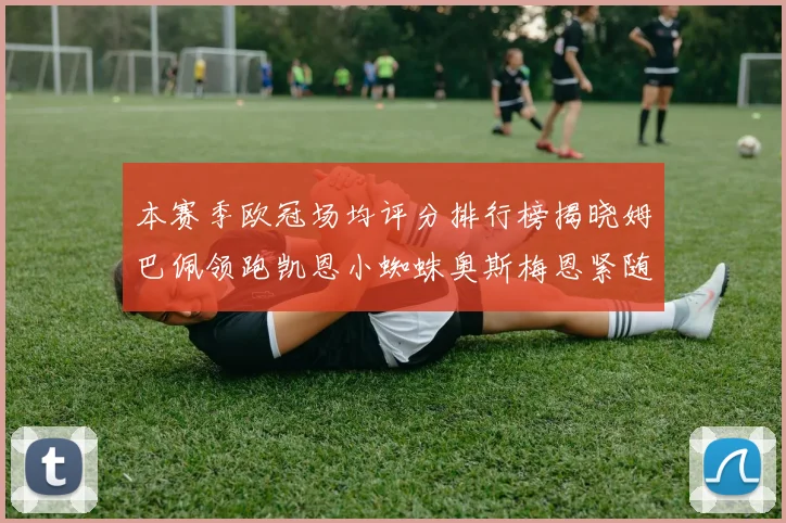本赛季欧冠场均评分排行榜揭晓姆巴佩领跑凯恩小蜘蛛奥斯梅恩紧随其后