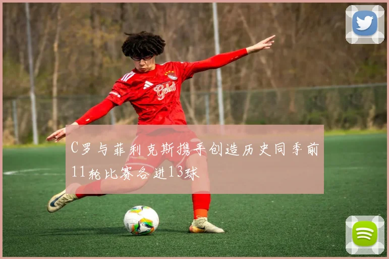 C罗与菲利克斯携手创造历史同季前11轮比赛各进13球