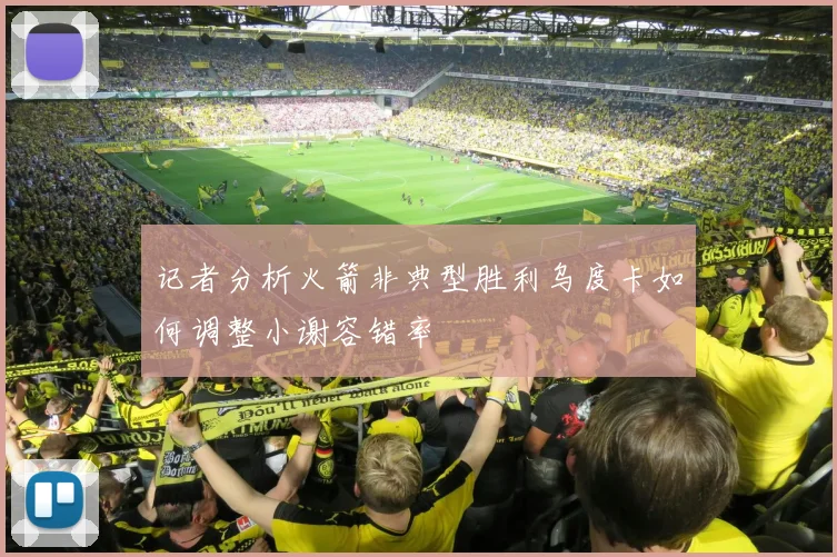 记者分析火箭非典型胜利乌度卡如何调整小谢容错率