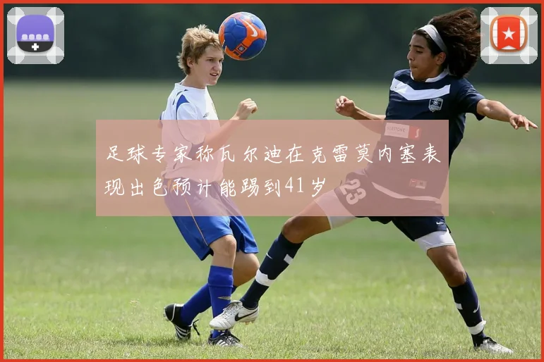 足球专家称瓦尔迪在克雷莫内塞表现出色预计能踢到41岁