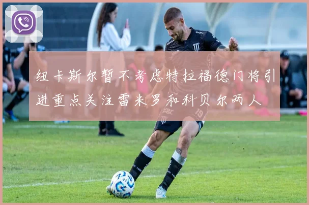 纽卡斯尔暂不考虑特拉福德门将引进重点关注雷米罗和科贝尔两人