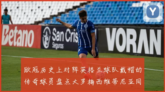 欧冠历史上对阵英格兰球队戴帽的传奇球员盘点大罗梅西维蒂尼亚同样在列