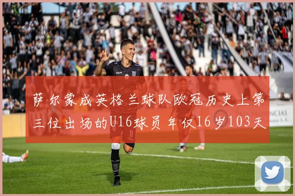 萨尔蒙成英格兰球队欧冠历史上第三位出场的U16球员年仅16岁103天
