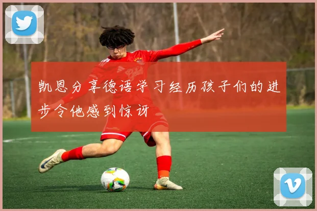 凯恩分享德语学习经历孩子们的进步令他感到惊讶