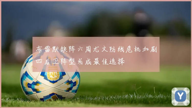 布雷默缺阵六周尤文防线危机加剧四后卫阵型或成最佳选择