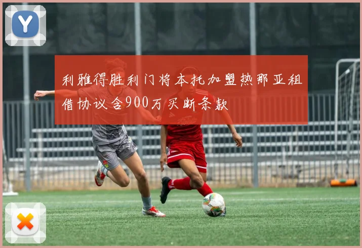 利雅得胜利门将本托加盟热那亚租借协议含900万买断条款