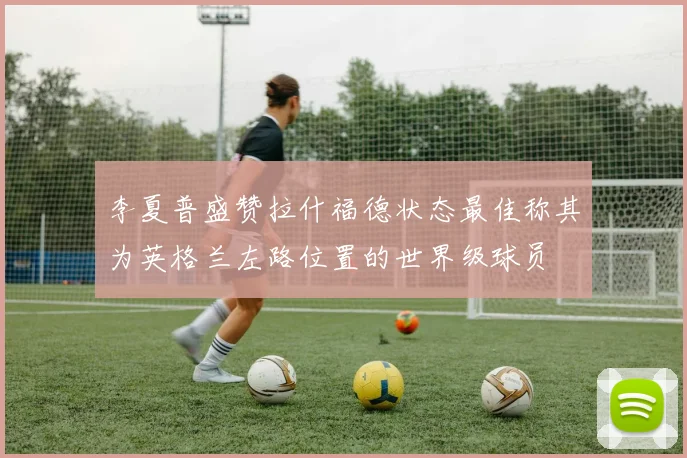 李夏普盛赞拉什福德状态最佳称其为英格兰左路位置的世界级球员