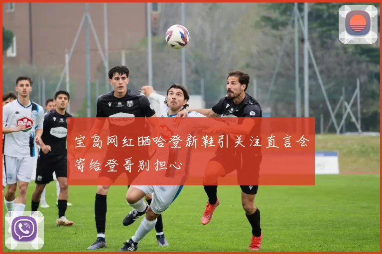 宝岛网红晒哈登新鞋引关注直言会寄给登哥别担心