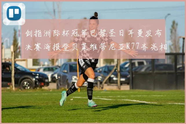 剑指洲际杯冠军巴黎圣日耳曼发布决赛海报登贝莱维蒂尼亚K77齐亮相