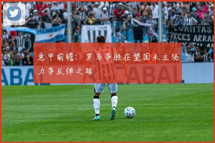 意甲前瞻：罗马争胜在望国米主场力争反弹之路