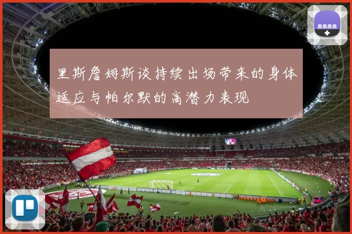 里斯詹姆斯谈持续出场带来的身体适应与帕尔默的高潜力表现
