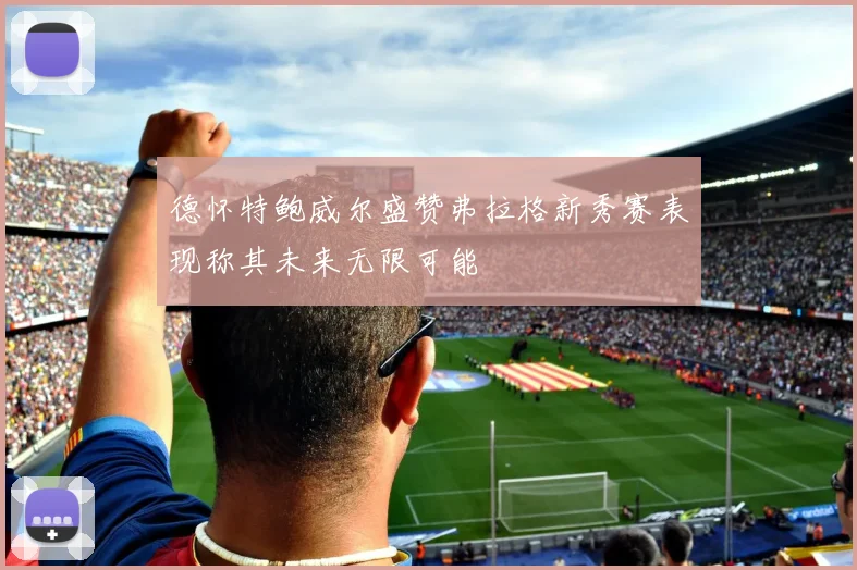 德怀特鲍威尔盛赞弗拉格新秀赛表现称其未来无限可能