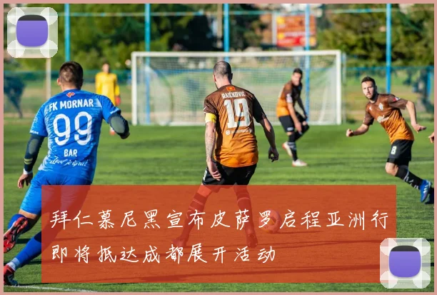 拜仁慕尼黑宣布皮萨罗启程亚洲行即将抵达成都展开活动