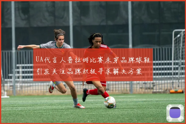 UA代言人普拉姆比赛未穿品牌球鞋引发关注品牌积极寻求解决方案