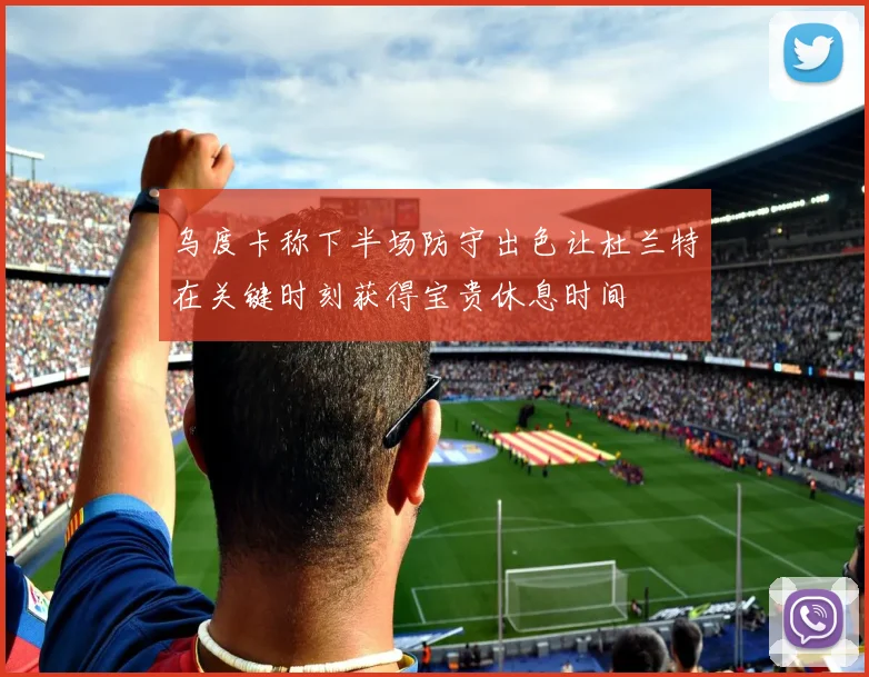 乌度卡称下半场防守出色让杜兰特在关键时刻获得宝贵休息时间