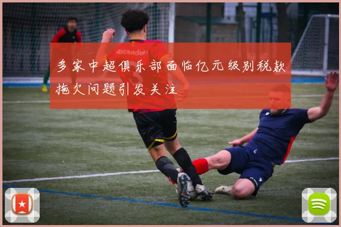 多家中超俱乐部面临亿元级别税款拖欠问题引发关注