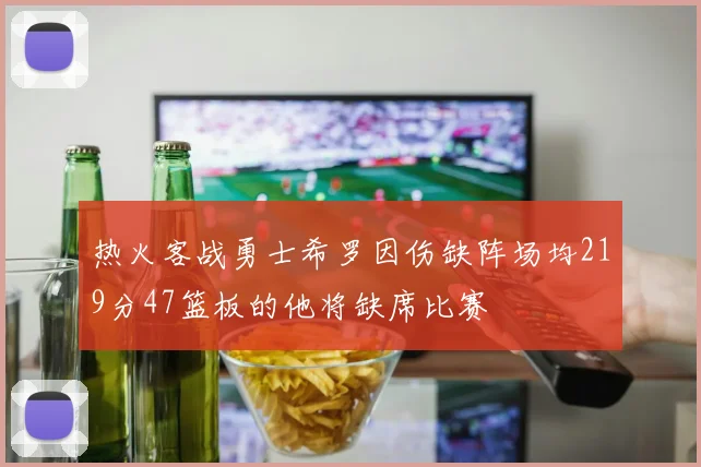 热火客战勇士希罗因伤缺阵场均219分47篮板的他将缺席比赛