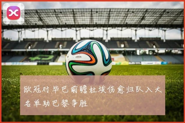欧冠对毕巴前瞻杜埃伤愈归队入大名单助巴黎争胜