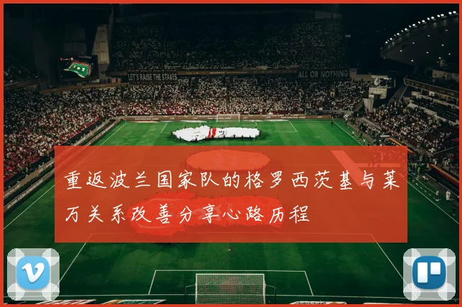 重返波兰国家队的格罗西茨基与莱万关系改善分享心路历程