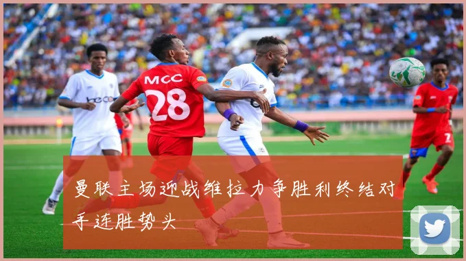 曼联主场迎战维拉力争胜利终结对手连胜势头