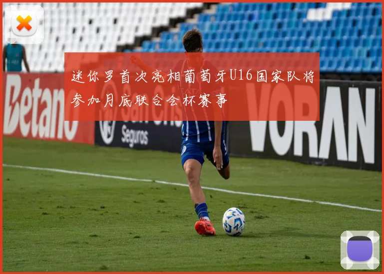 迷你罗首次亮相葡萄牙U16国家队将参加月底联合会杯赛事