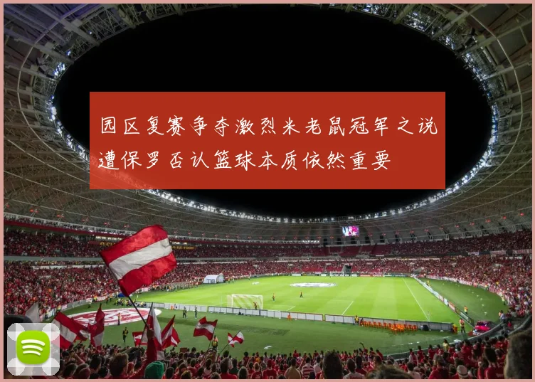 园区复赛争夺激烈米老鼠冠军之说遭保罗否认篮球本质依然重要