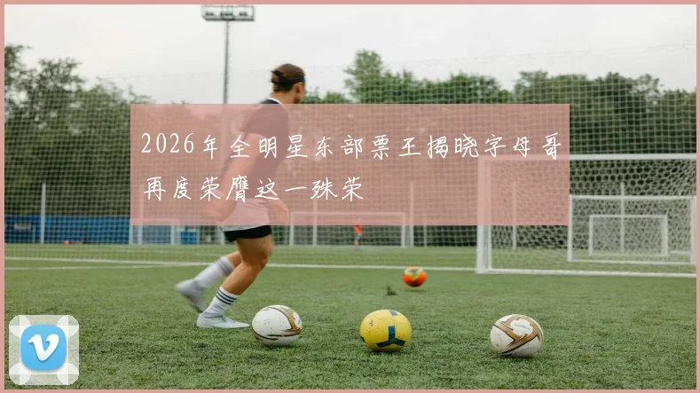 2026年全明星东部票王揭晓字母哥再度荣膺这一殊荣