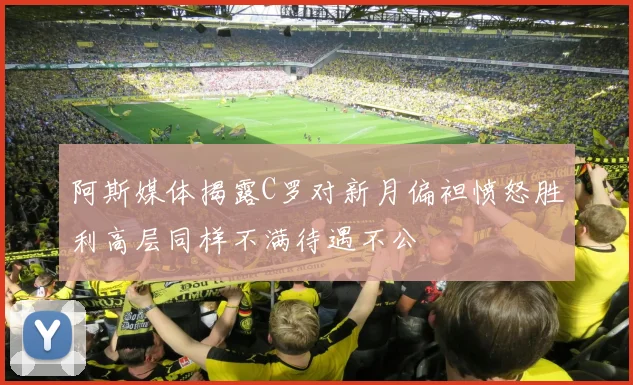 阿斯媒体揭露C罗对新月偏袒愤怒胜利高层同样不满待遇不公