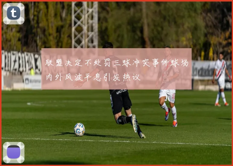 联盟决定不处罚三球冲突事件球场内外风波平息引发热议