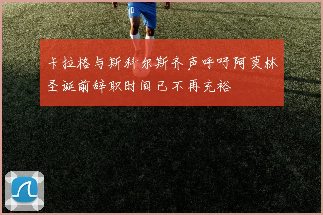 卡拉格与斯科尔斯齐声呼吁阿莫林圣诞前辞职时间已不再充裕