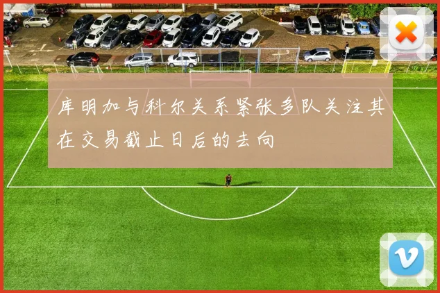 库明加与科尔关系紧张多队关注其在交易截止日后的去向