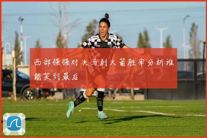 西部强强对决马刺火箭胜率分析谁能笑到最后